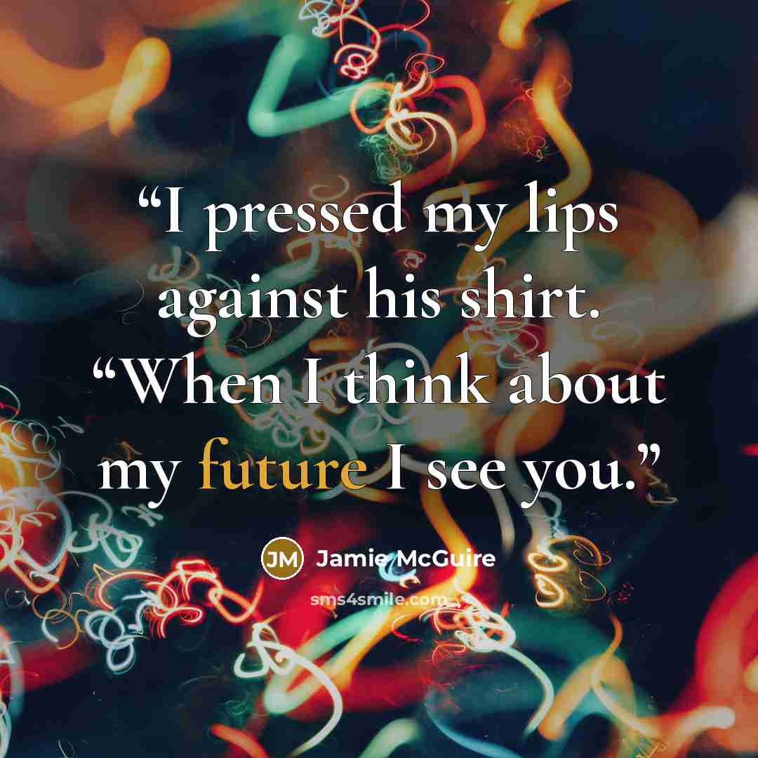 “I pressed my lips against his shirt. “When I think about my future I see you.” quote by Jamie McGuire
