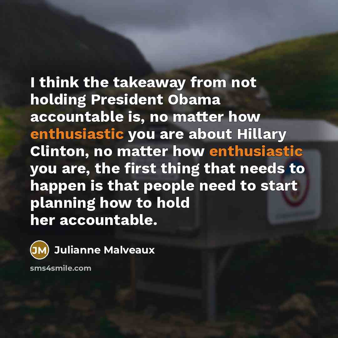 “I think the takeaway from not holding President Obama accountable is, no matter how enthusiastic you are about Hillary Clinton, no matter how enthusiastic you are, the first thing that needs to happen is that people need to start planning how to hold her accountable.” quote by Julianne Malveaux