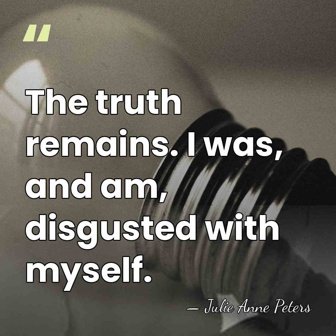 The truth remains. I was, and am, disgusted with myself. - Julie Anne Peters