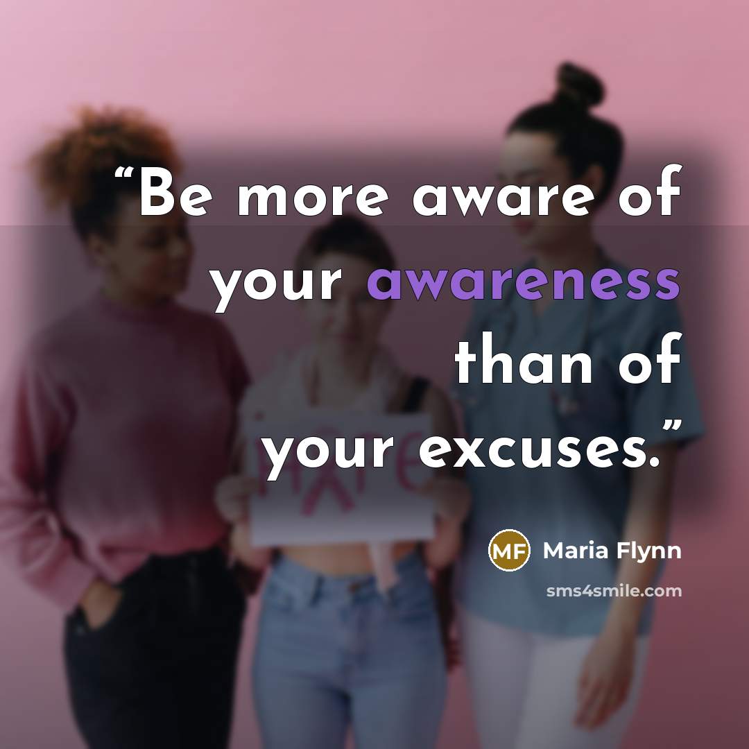 “Be more aware of your awareness than of your excuses.” quote by Maria Flynn