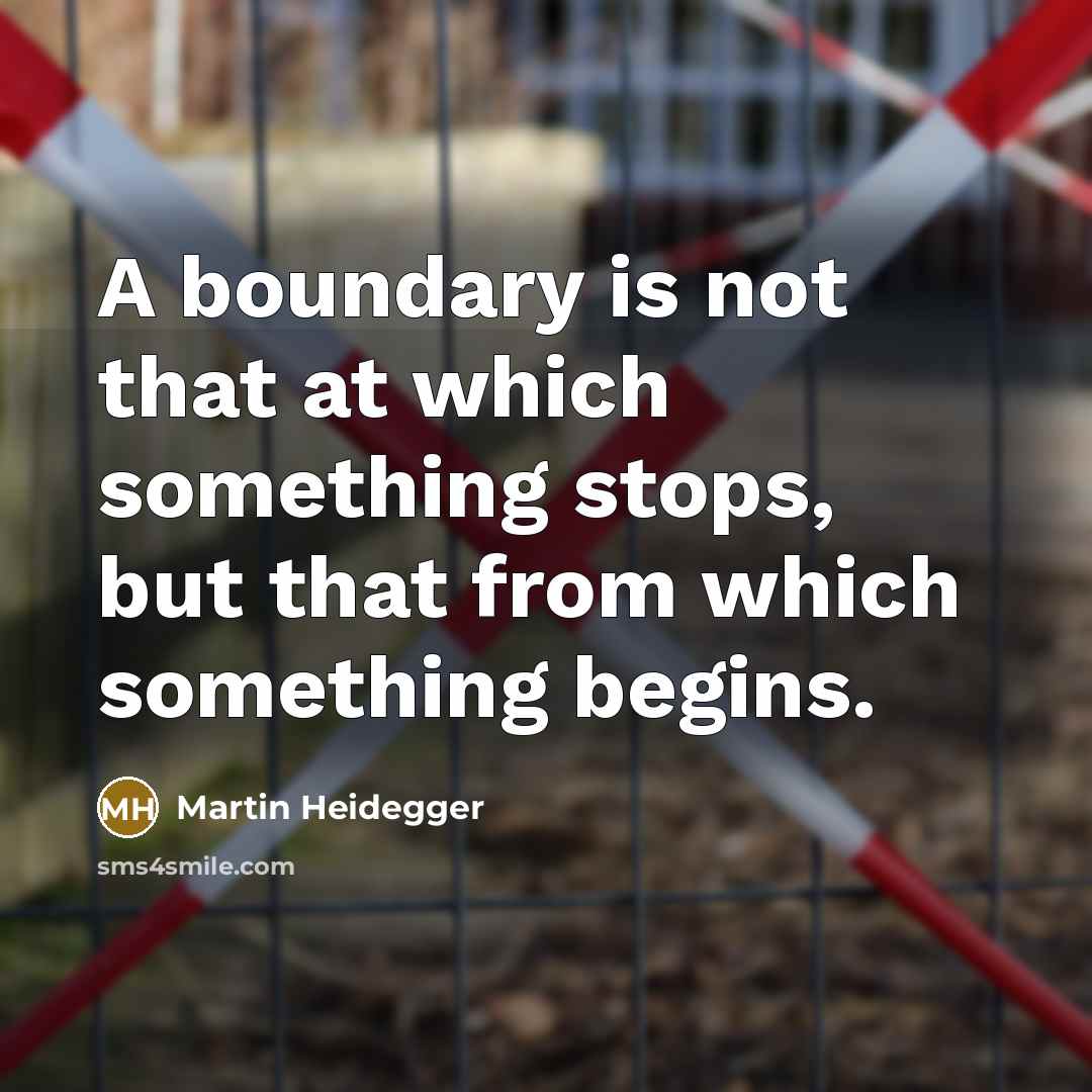 “A boundary is not that at which something stops, but that from which something begins.” quote by Martin Heidegger