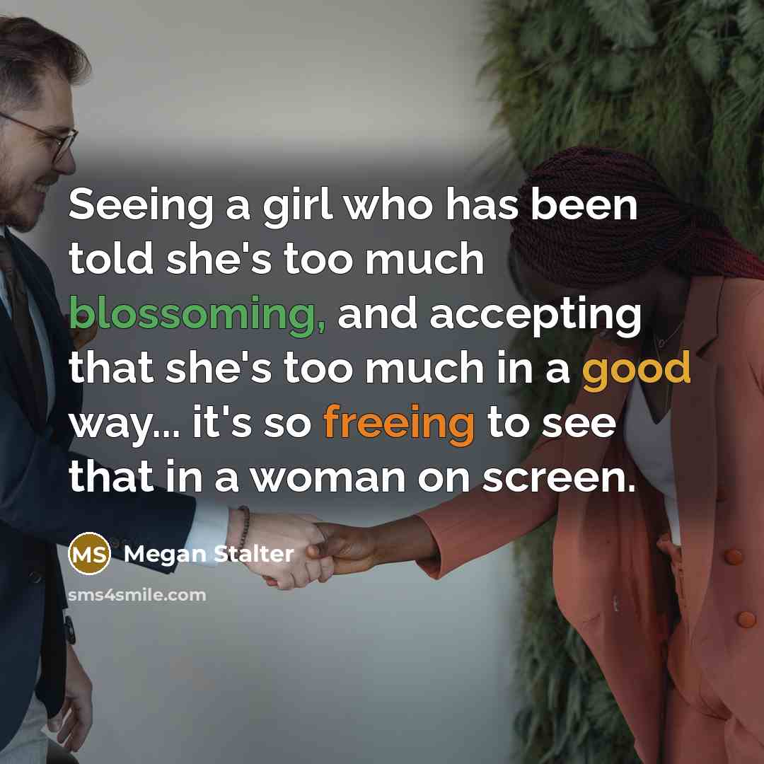 “Seeing a girl who has been told she's too much blossoming, and accepting that she's too much in a good way... it's so freeing to see that in a woman on screen.” quote by Megan Stalter