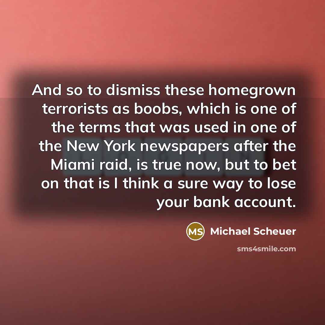 “And so to dismiss these homegrown terrorists as boobs, which…” quote by Michael Scheuer