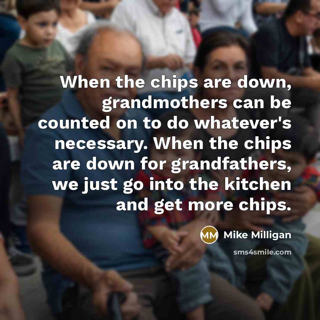 “When the chips are down, grandmothers can be counted on to do whatever's necessary. When the chips are down for grandfathers, we just go into the kitchen and get more chips.” quote by Mike Milligan