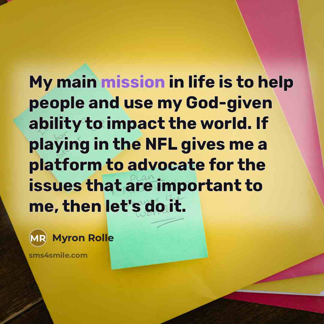 “My main mission in life is to help people and use my God-given ability to impact the world. If playing in the NFL gives me a platform to advocate for the issues that are important to me, then let's do it.” quote by Myron Rolle