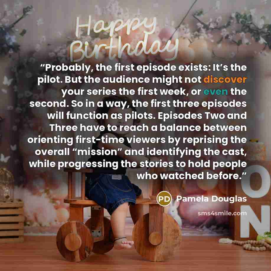 “Probably, the first episode exists: It’s the pilot. But the audience might not discover your series the first week, or even the second. So in a way, the first three episodes will function as pilots. Episodes Two and Three have to reach a balance between orienting first-time viewers by reprising…” quote by Pamela Douglas