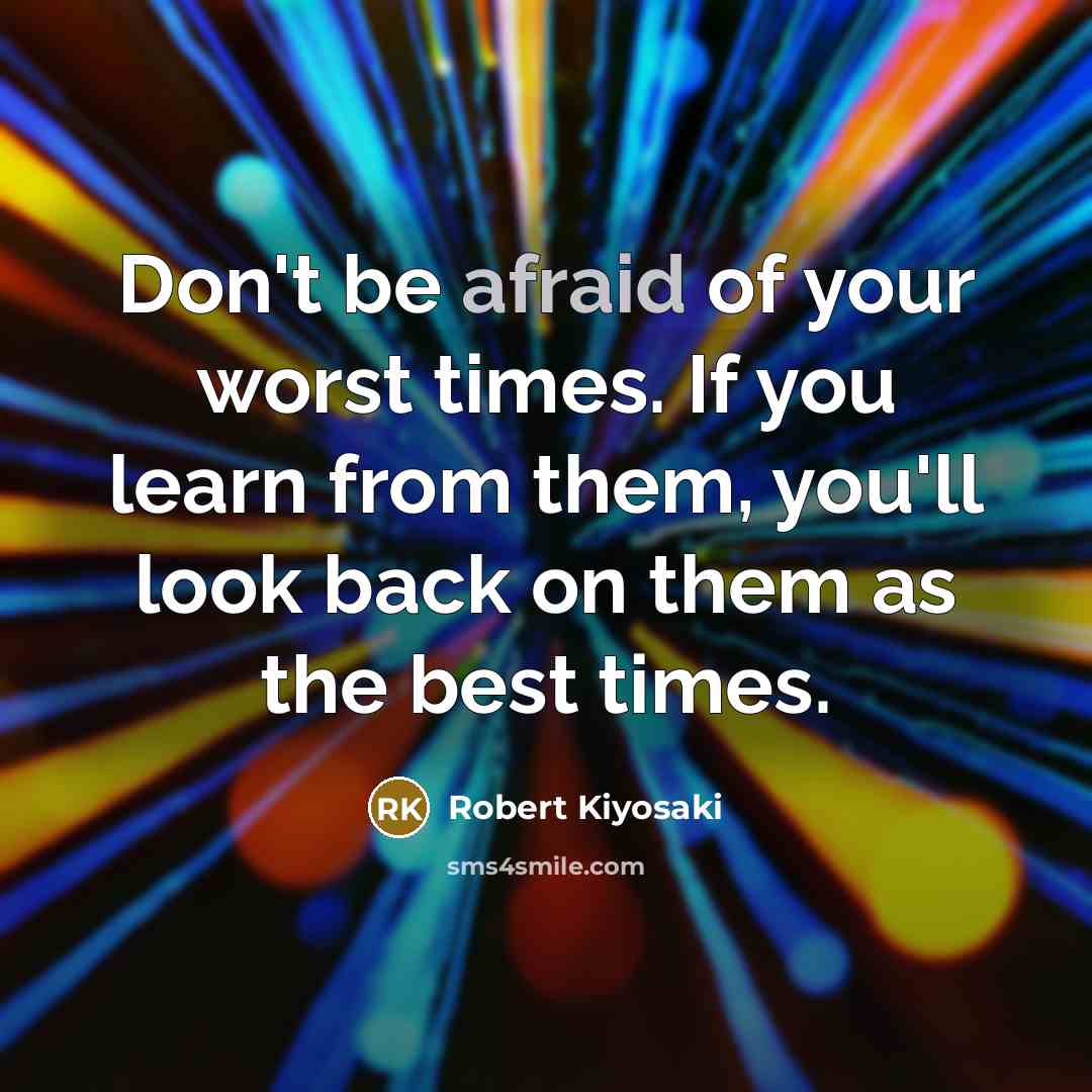 “Don't be afraid of your worst times. If you learn from them, you'll look back on them as the best times.” quote by Robert Kiyosaki