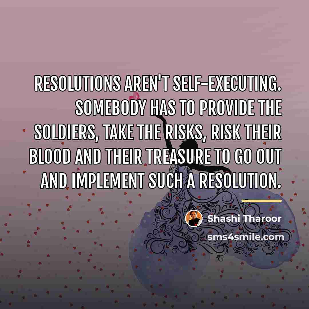 “Resolutions aren't self-executing. Somebody has to provide the soldiers, take…” quote by Shashi Tharoor