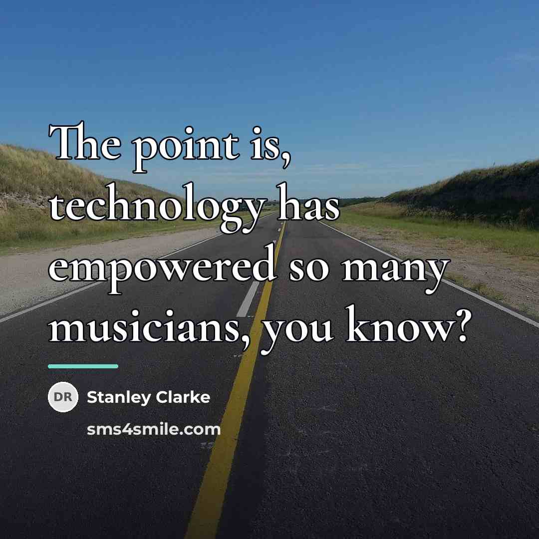 “The point is, technology has empowered so many musicians, you…” quote by Stanley Clarke