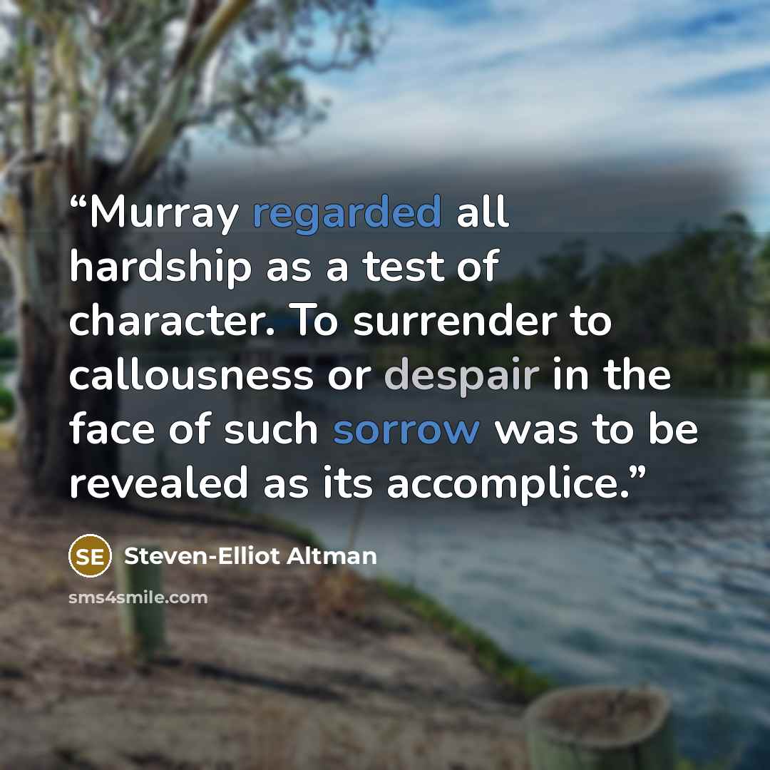 “Murray regarded all hardship as a test of character. To surrender to callousness or despair in the face of such sorrow was to be revealed as its accomplice.” quote by Steven-Elliot Altman
