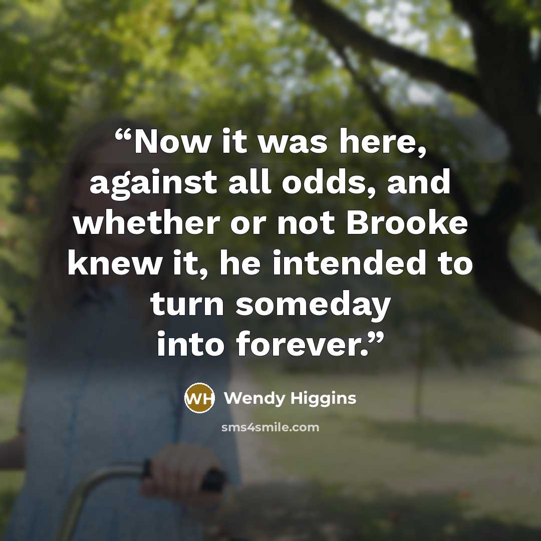 “Now it was here, against all odds, and whether or not Brooke knew it, he intended to turn someday into forever.” quote by Wendy Higgins