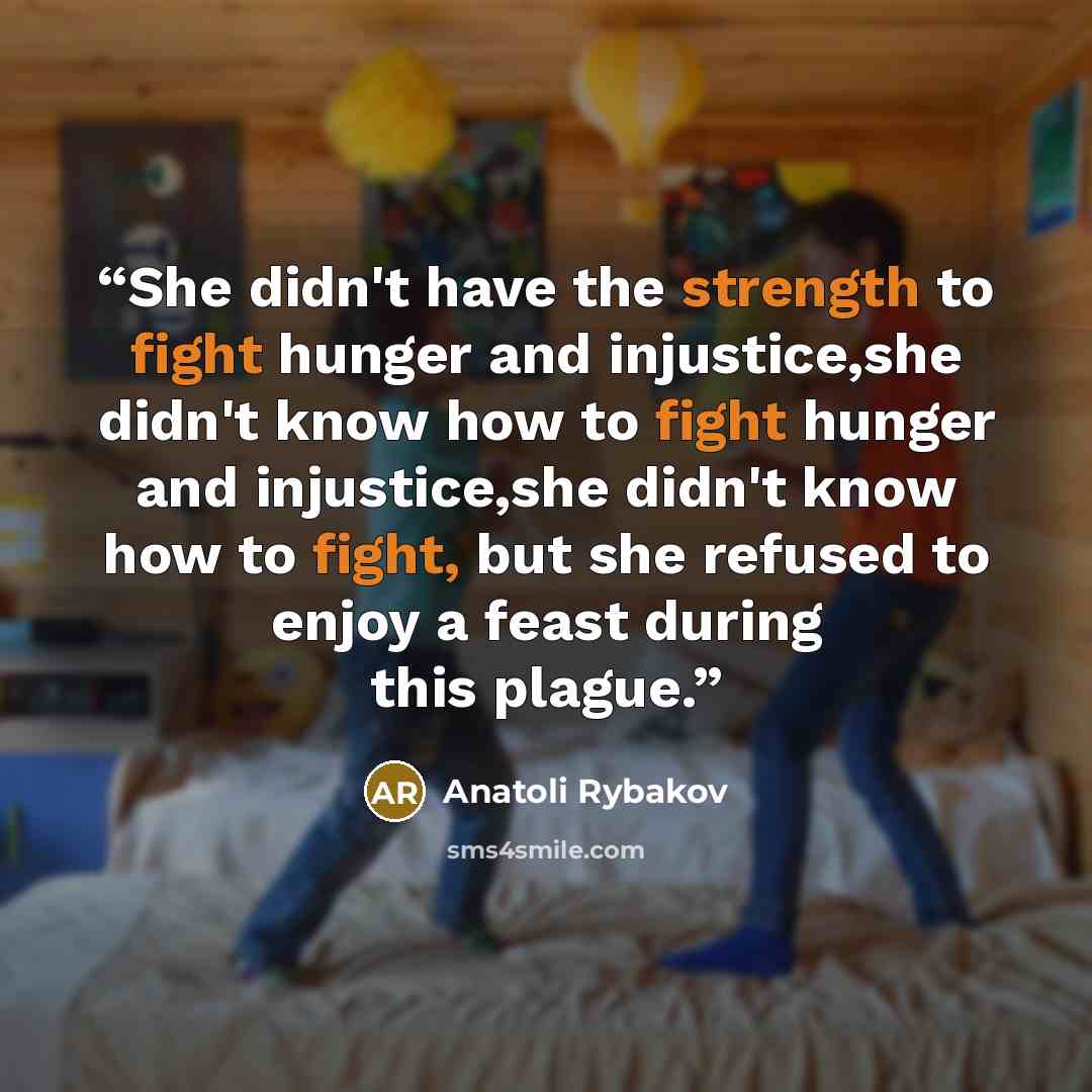 “She didn't have the strength to fight hunger and injustice,she didn't know how to fight hunger and injustice,she didn't know how to fight, but she refused to enjoy a feast during this plague.” quote by Anatoli Rybakov