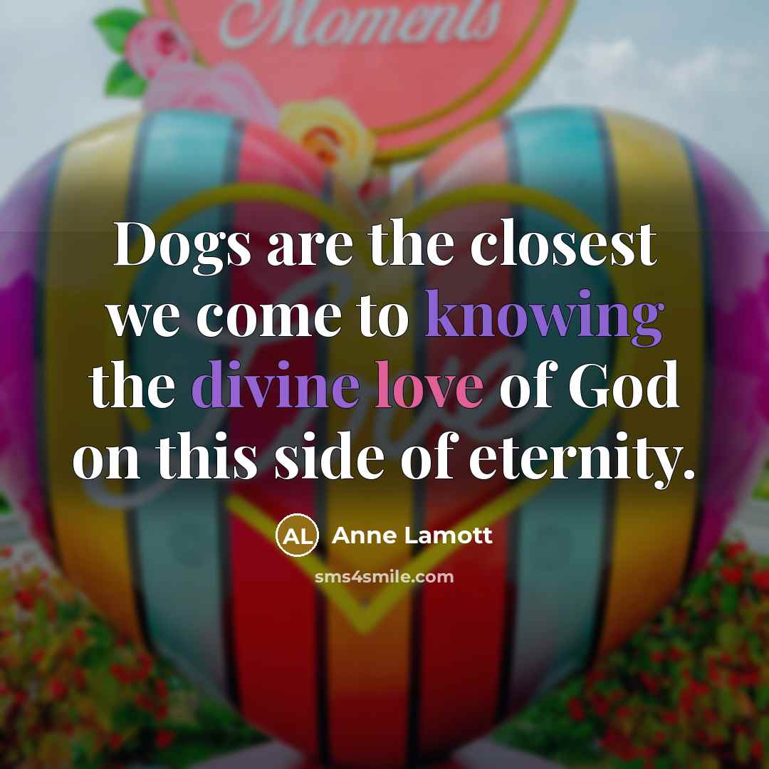 “Dogs are the closest we come to knowing the divine love of God on this side of eternity.” quote by Anne Lamott