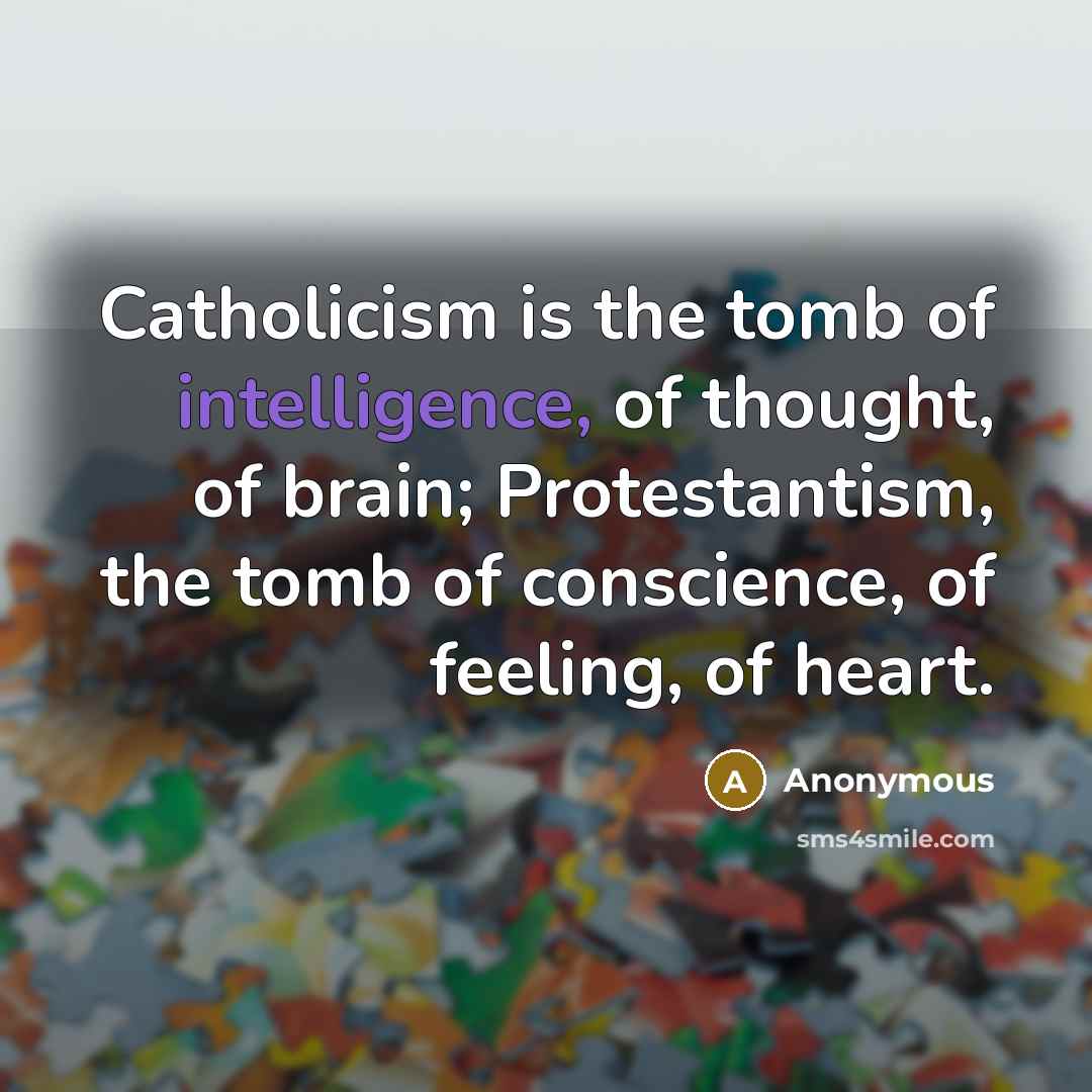 “Catholicism is the tomb of intelligence, of thought, of brain; Protestantism, the tomb of conscience, of feeling, of heart.” quote by Anonymous
