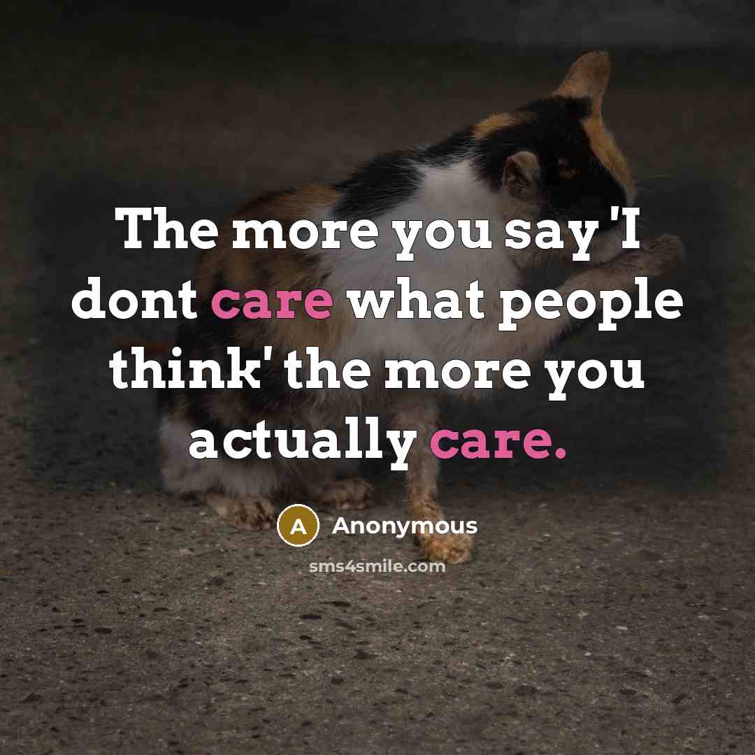 “The more you say 'I dont care what people think' the more you actually care.” quote by Anonymous