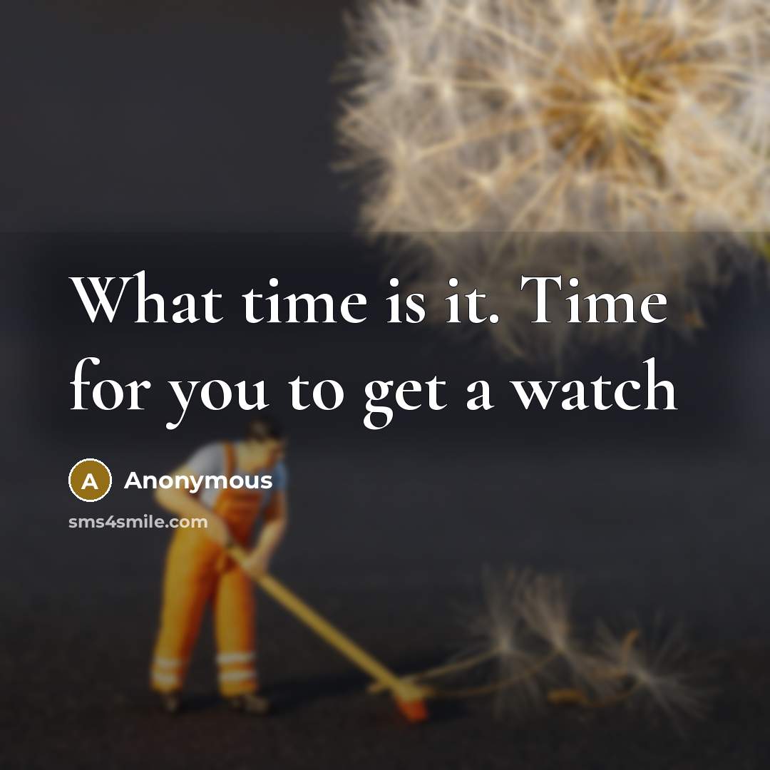 “What time is it. Time for you to get a…” quote by Anonymous