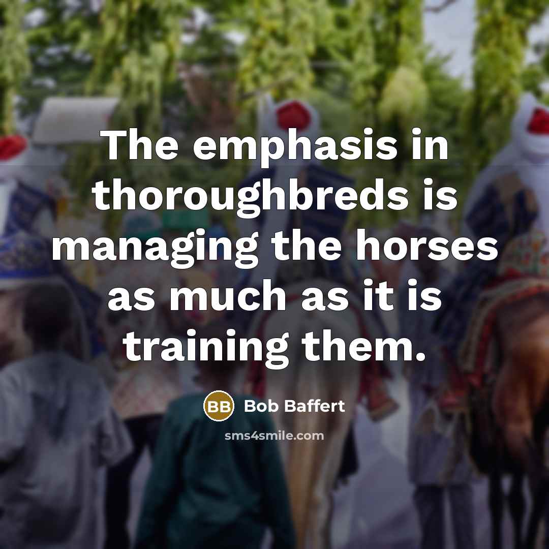 “The emphasis in thoroughbreds is managing the horses as much as it is training them.” quote by Bob Baffert