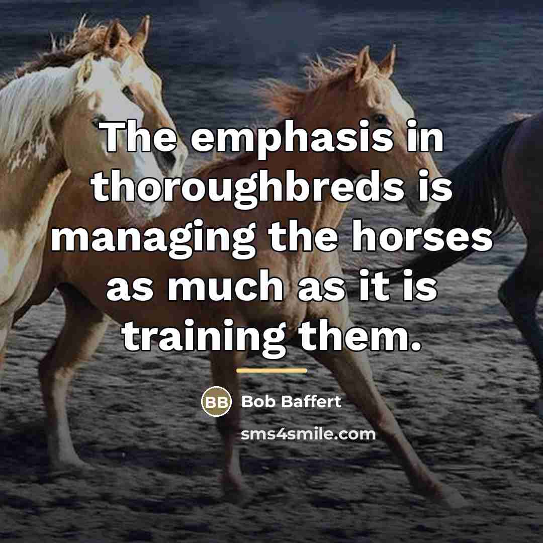 “The emphasis in thoroughbreds is managing the horses as much…” quote by Bob Baffert