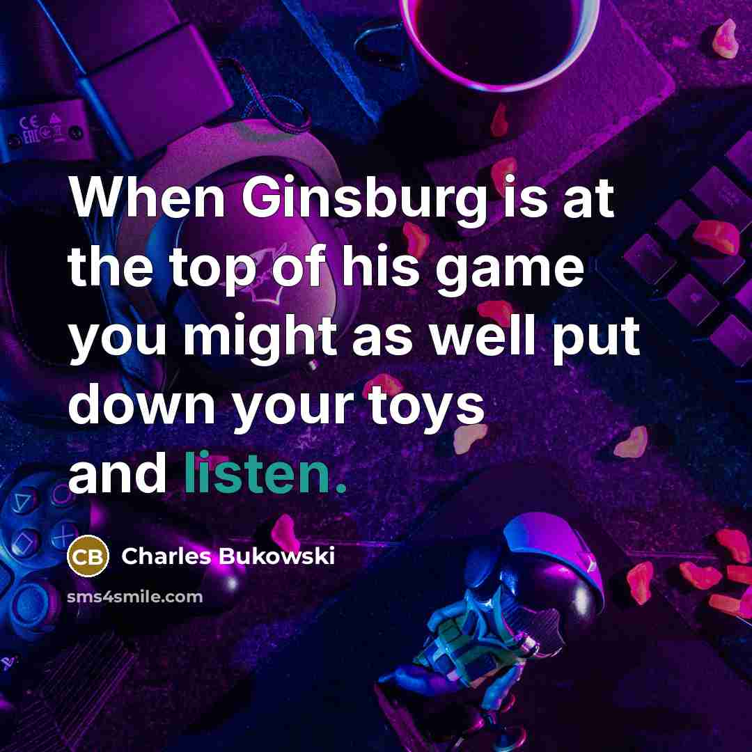 “When Ginsburg is at the top of his game you might as well put down your toys and listen.” quote by Charles Bukowski