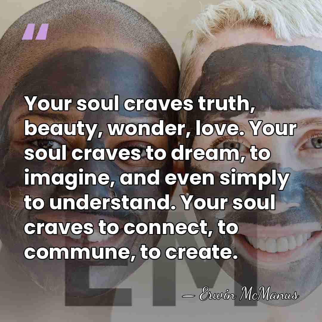 Your soul craves truth, beauty, wonder, love. Your soul craves to dream,&hellip; - Erwin McManus