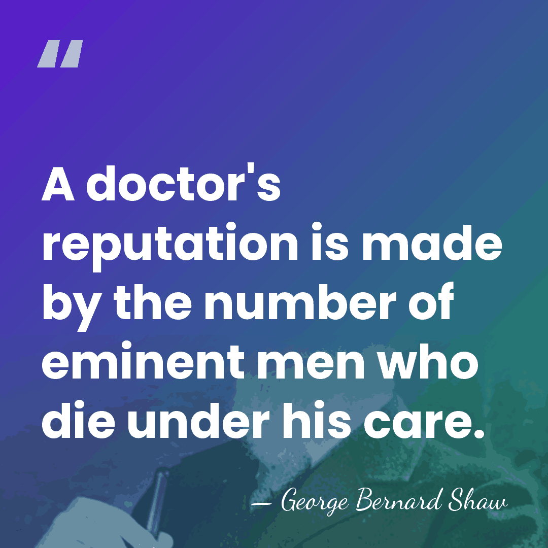 A doctor's reputation is made by the number of eminent men who&hellip; - George Bernard Shaw