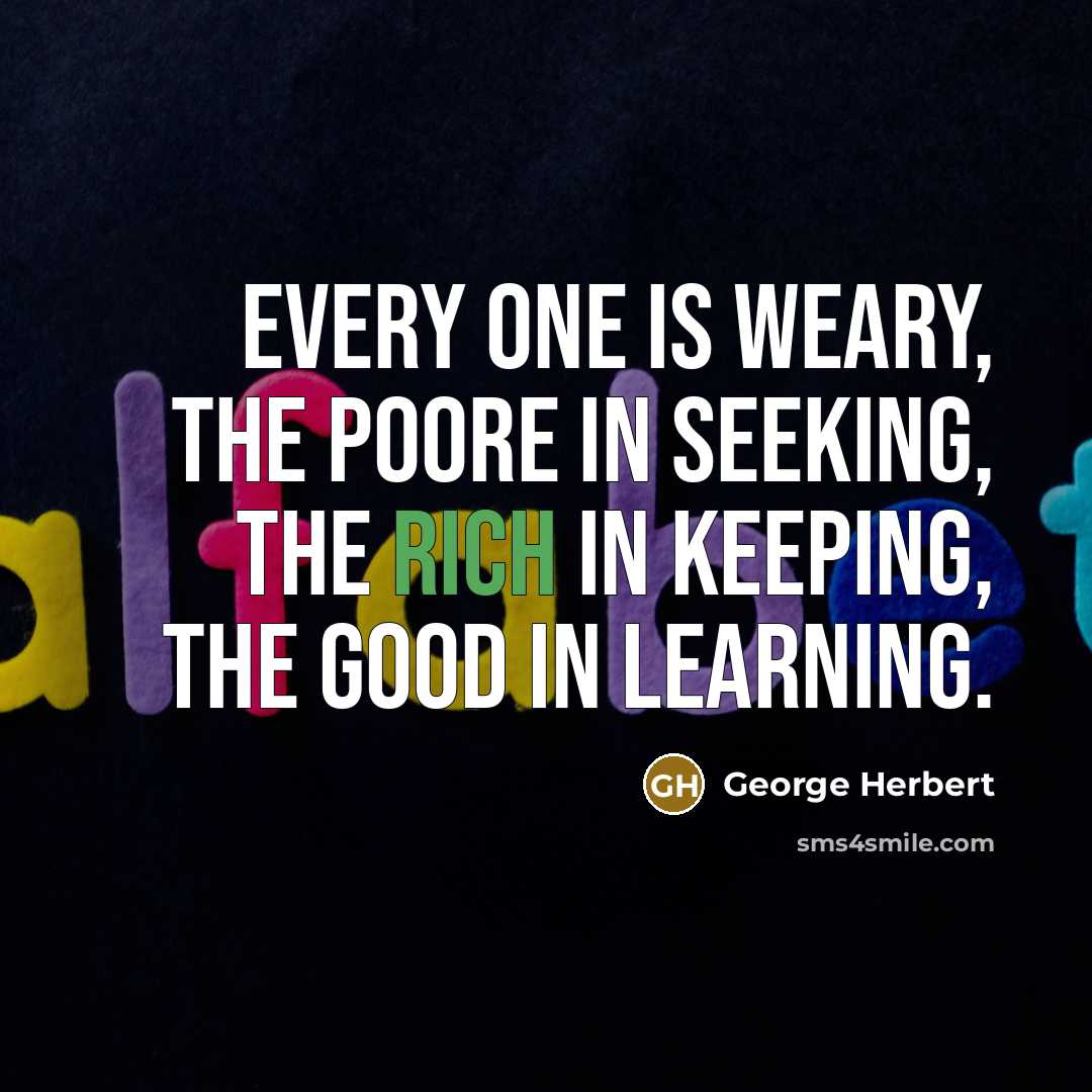“Every one is weary, the poore in seeking, the rich…” quote by George Herbert