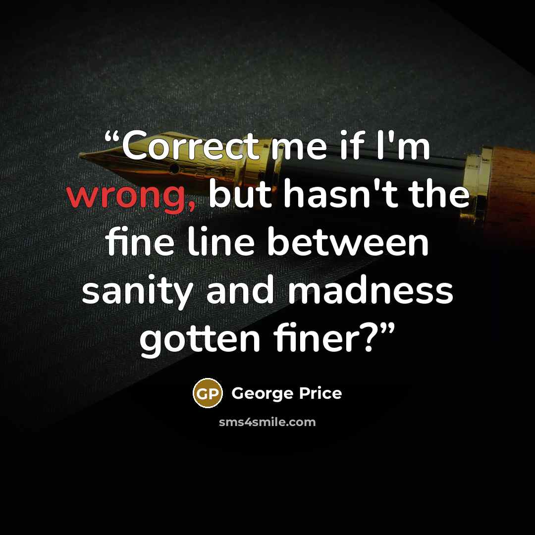 “Correct me if I'm wrong, but hasn't the fine line between sanity and madness gotten finer?” quote by George Price