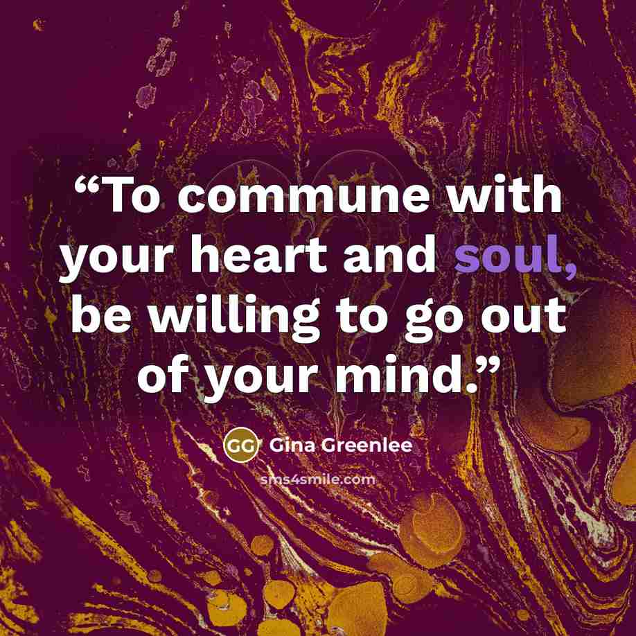 “To commune with your heart and soul, be willing to go out of your mind.” quote by Gina Greenlee