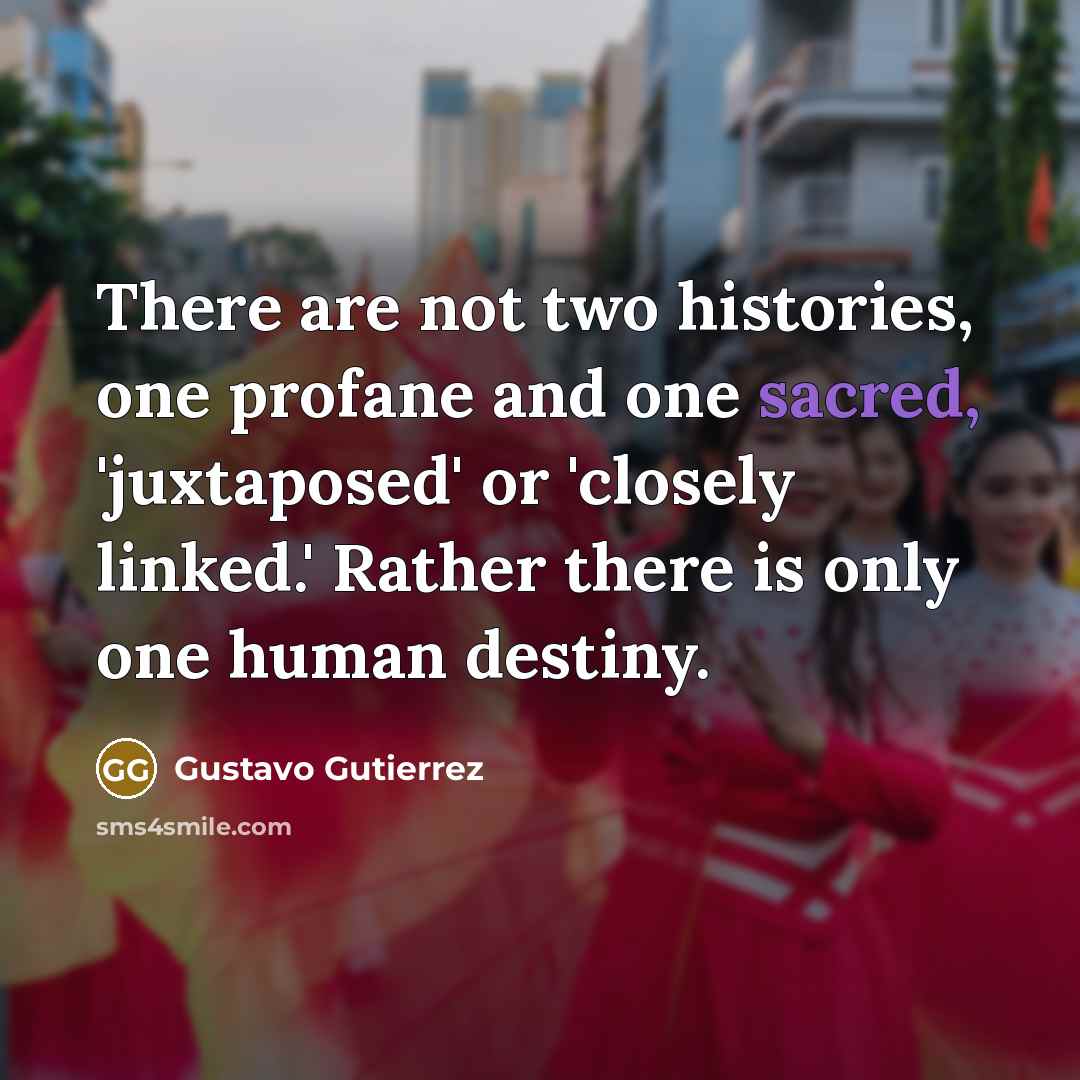 “There are not two histories, one profane and one sacred,…” quote by Gustavo Gutiérrez