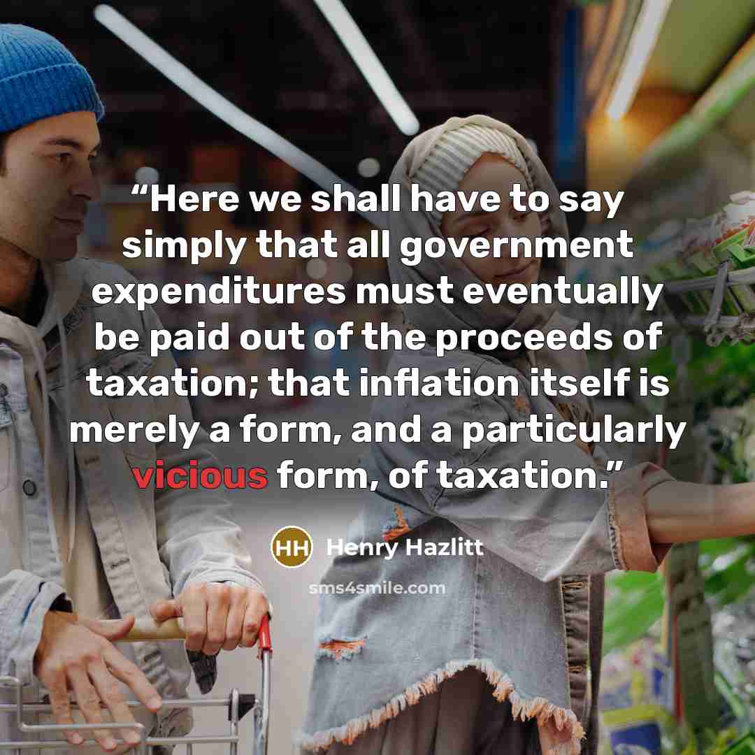 “Here we shall have to say simply that all government expenditures must eventually be paid out of the proceeds of taxation; that inflation itself is merely a form, and a particularly vicious form, of taxation.” quote by Henry Hazlitt