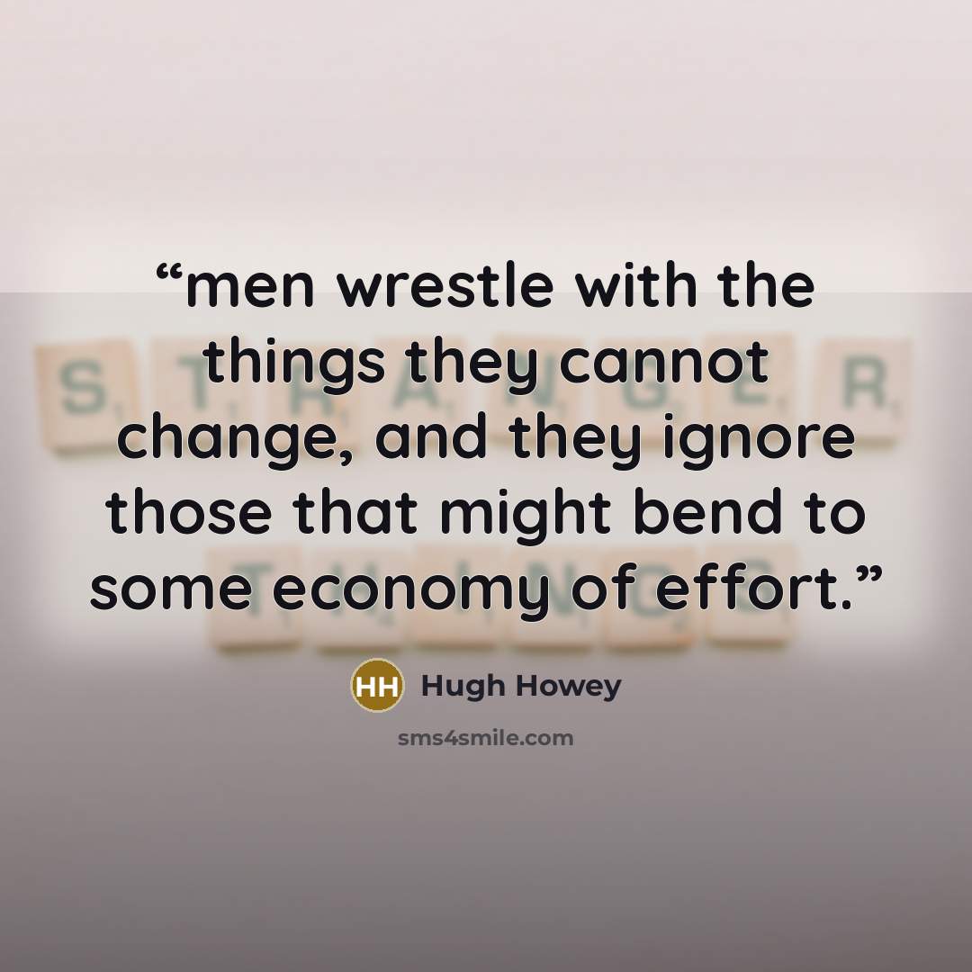 “men wrestle with the things they cannot change, and they ignore those that might bend to some economy of effort.” quote by Hugh Howey