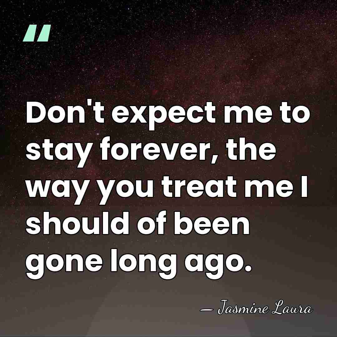 Don't expect me to stay forever, the way you treat me I&hellip; - Jasmine Laura