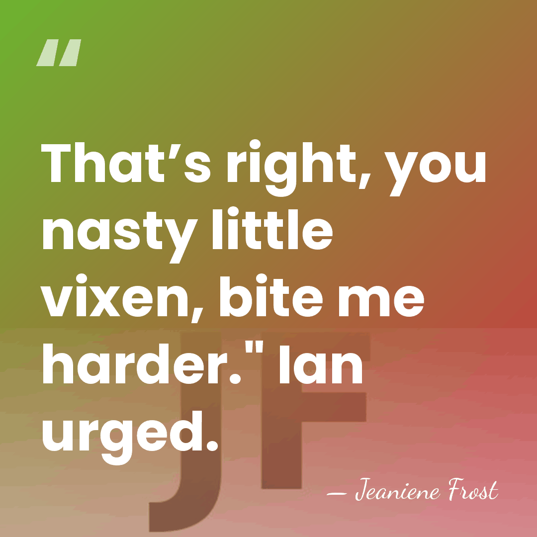 That’s right, you nasty little vixen, bite me harder." Ian urged. - Jeaniene Frost