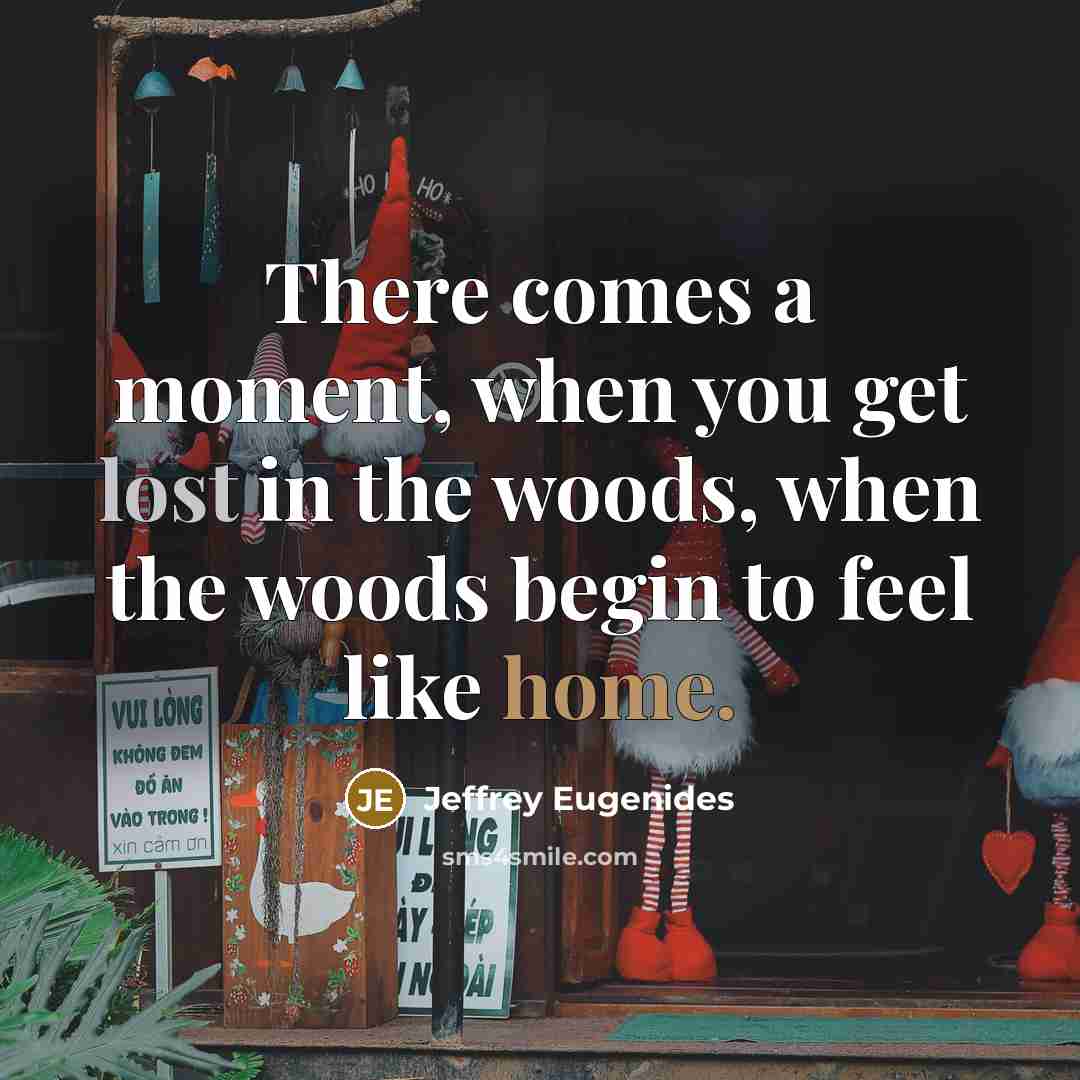 “There comes a moment, when you get lost in the woods, when the woods begin to feel like home.” quote by Jeffrey Eugenides