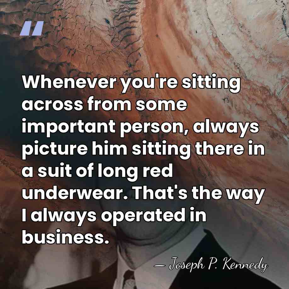 Whenever you're sitting across from some important person, always picture him sitting&hellip; - Joseph P. Kennedy