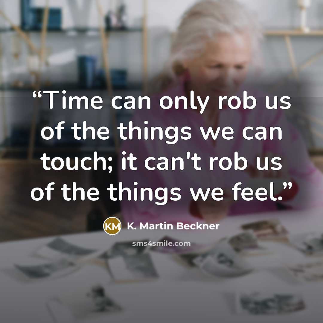 “Time can only rob us of the things we can touch; it can't rob us of the things we feel.” quote by K. Martin Beckner