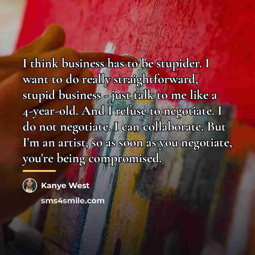 “I think business has to be stupider. I want to…” quote by Kanye West