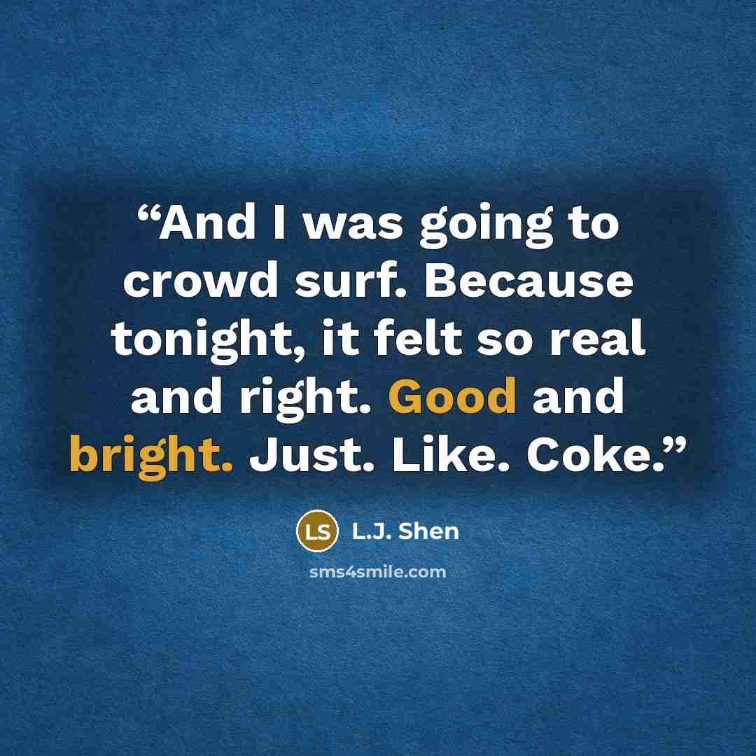 “And I was going to crowd surf. Because tonight, it felt so real and right. Good and bright. Just. Like. Coke.” quote by L.J. Shen