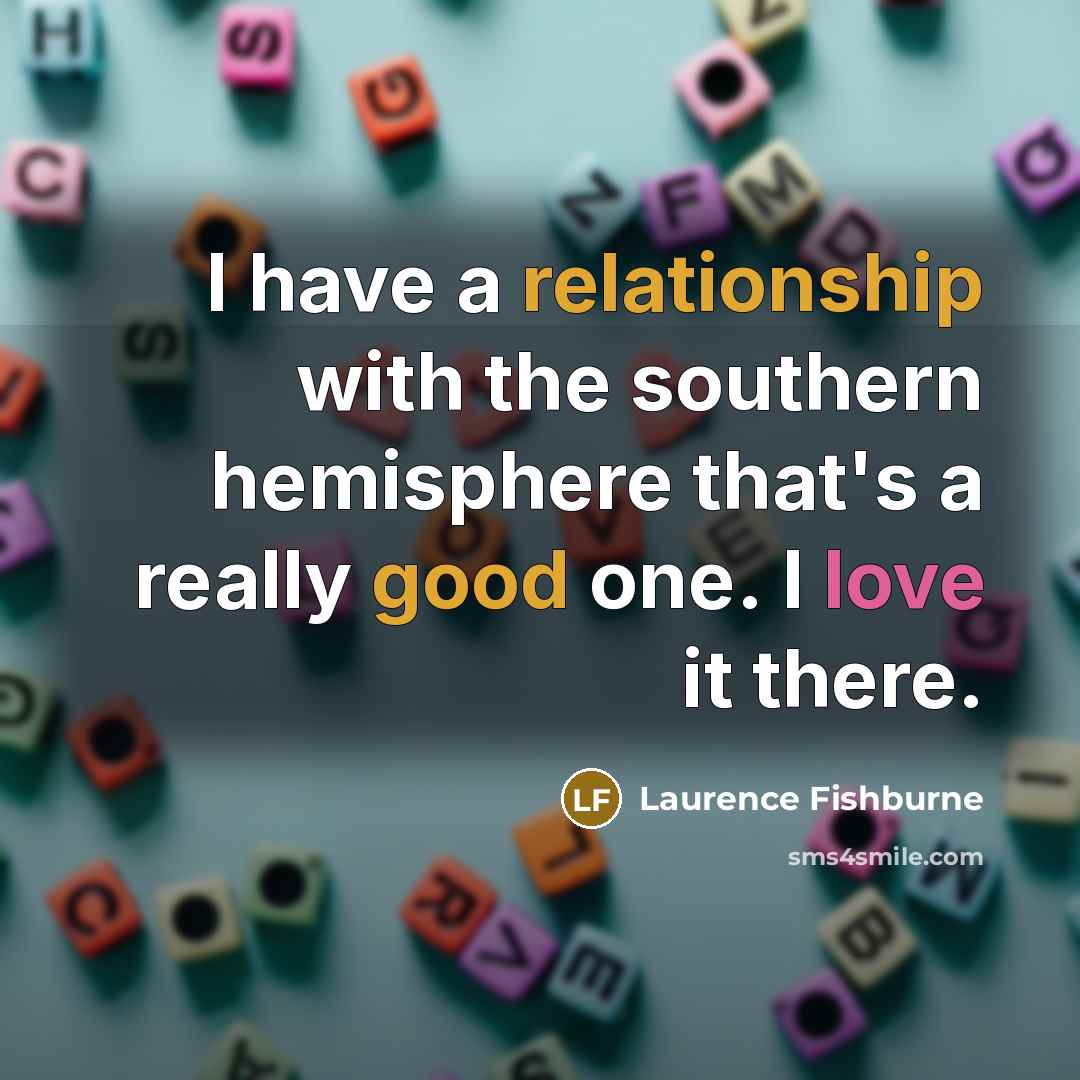 “I have a relationship with the southern hemisphere that's a really good one. I love it there.” quote by Laurence Fishburne