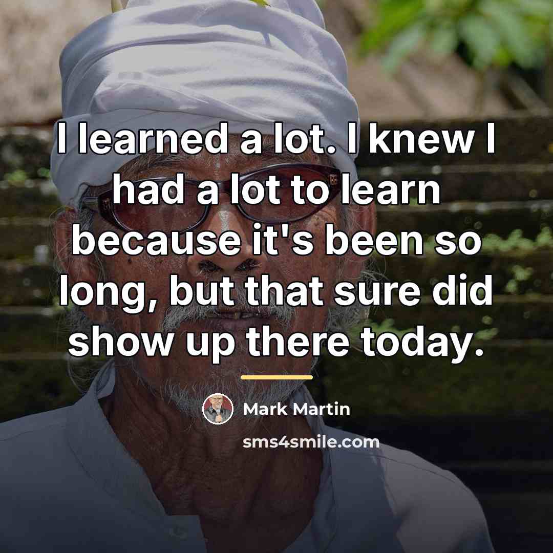 “I learned a lot. I knew I had a lot…” quote by Mark Martin