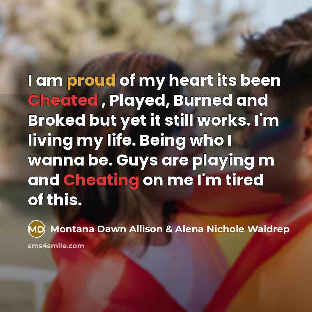 “I am proud of my heart its been Cheated , Played, Burned and Broked but yet it still works. I'm living my life. Being who I wanna be. Guys are playing m and Cheating on me I'm tired of this.” quote by Montana Dawn Allison & Alena Nichole Waldrep
