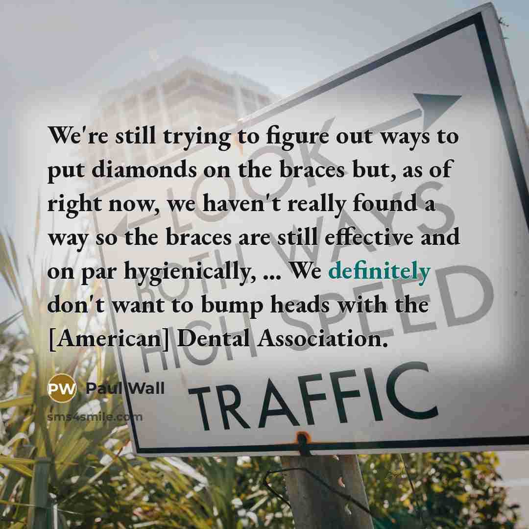 “We're still trying to figure out ways to put diamonds on the braces but, as of right now, we haven't really found a way so the braces are still effective and on par hygienically, ... We definitely don't want to bump heads with the [American] Dental Association.” quote by Paul Wall