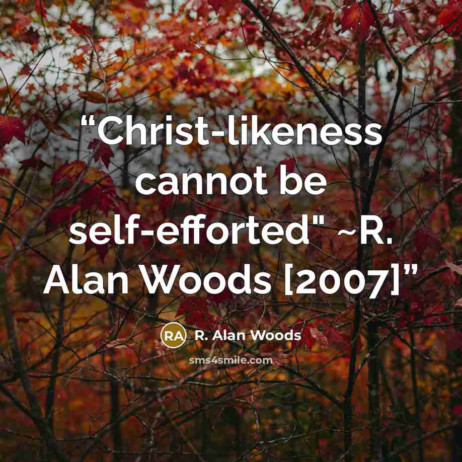 “Christ-likeness cannot be self-efforted" ~R. Alan Woods [2007]” quote by R. Alan Woods