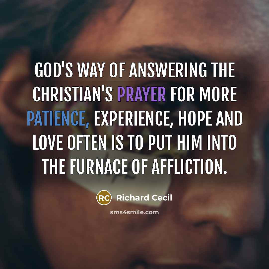 “God's way of answering the Christian's prayer for more patience, experience, hope and love often is to put him into the furnace of affliction.” quote by Richard Cecil