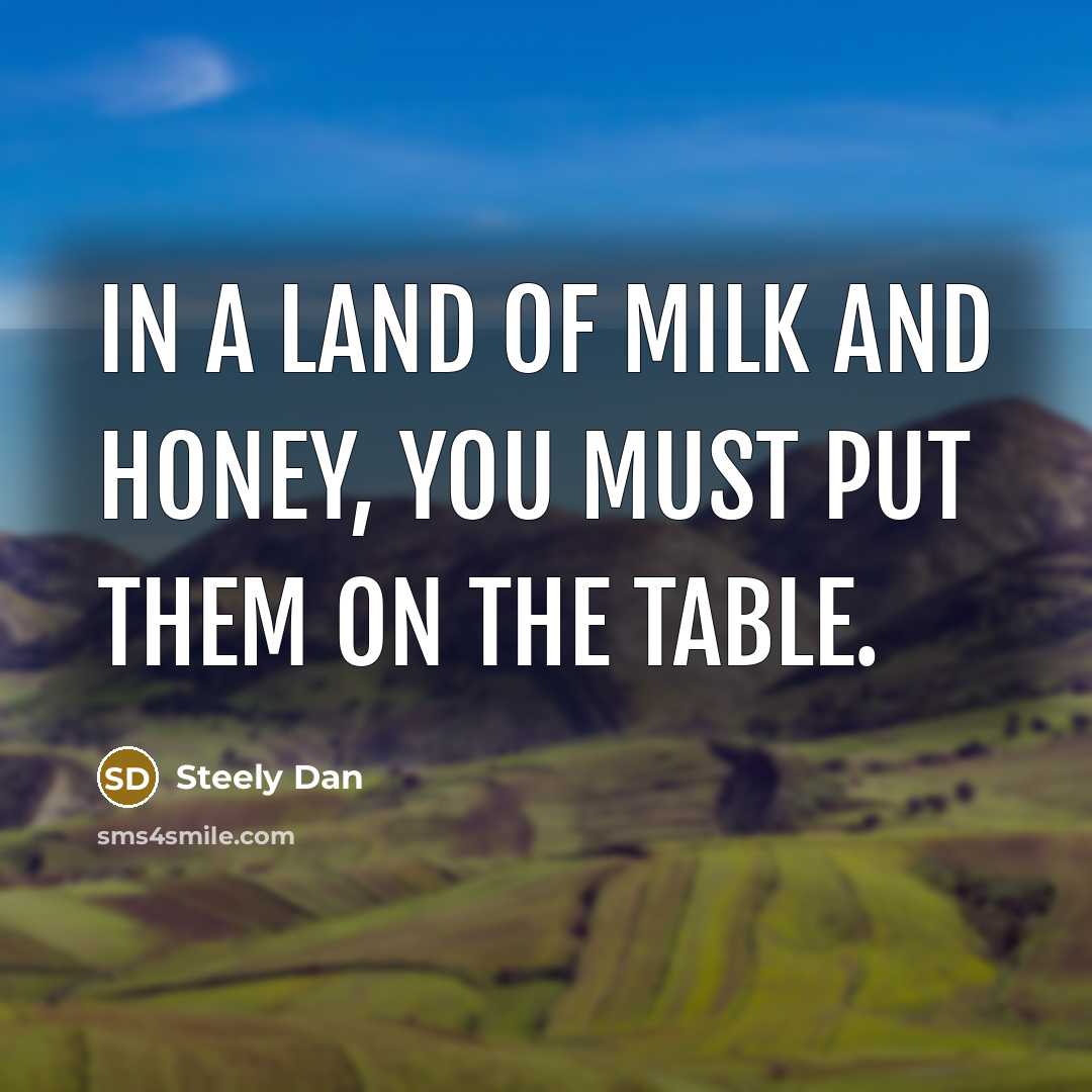 “In a land of milk and honey, you must put…” quote by Steely Dan
