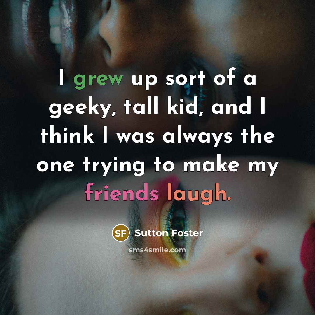 “I grew up sort of a geeky, tall kid, and…” quote by Sutton Foster