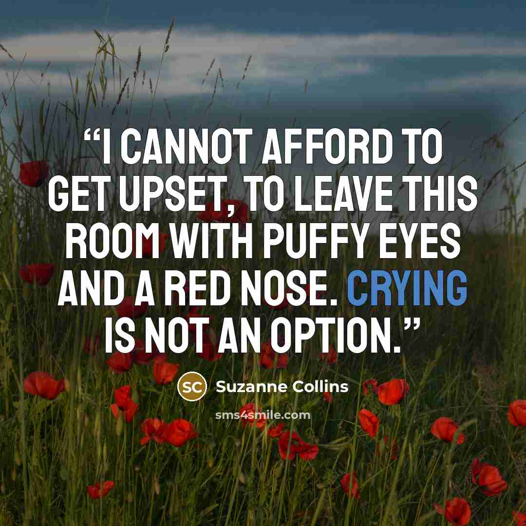 “I cannot afford to get upset, to leave this room with puffy eyes and a red nose. Crying is not an option.” quote by Suzanne Collins