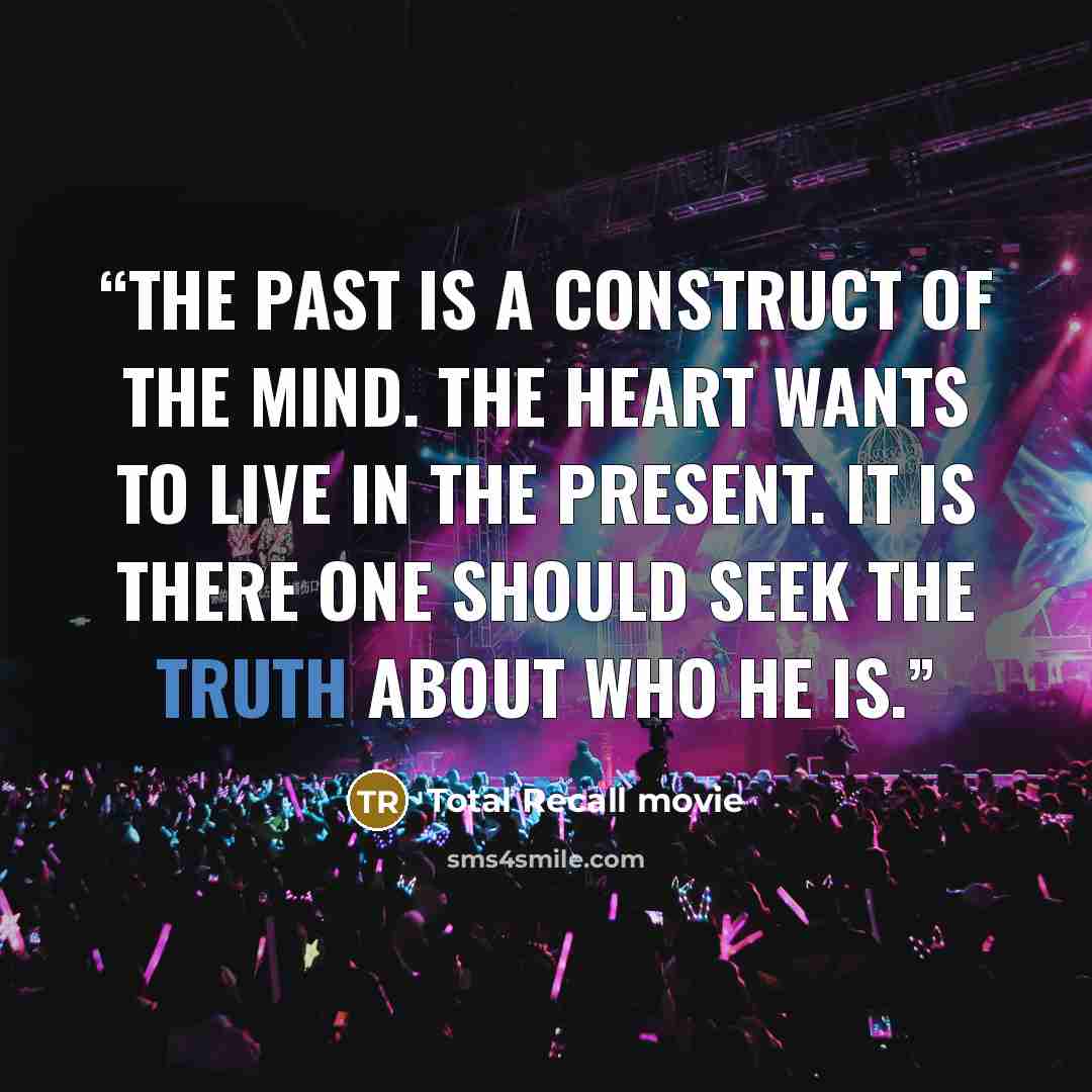 “The past is a construct of the mind. The heart wants to live in the present. It is there one should seek the truth about who he is.” quote by Total Recall movie