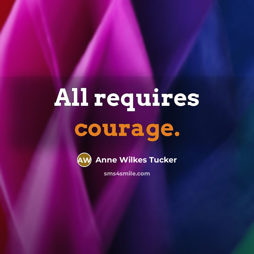 “All requires courage.…” quote by Anne Wilkes Tucker