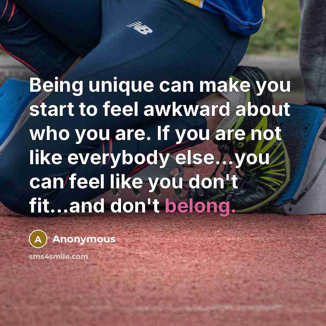 “Being unique can make you start to feel awkward about who you are. If you are not like everybody else...you can feel like you don't fit...and don't belong.” quote by Anonymous